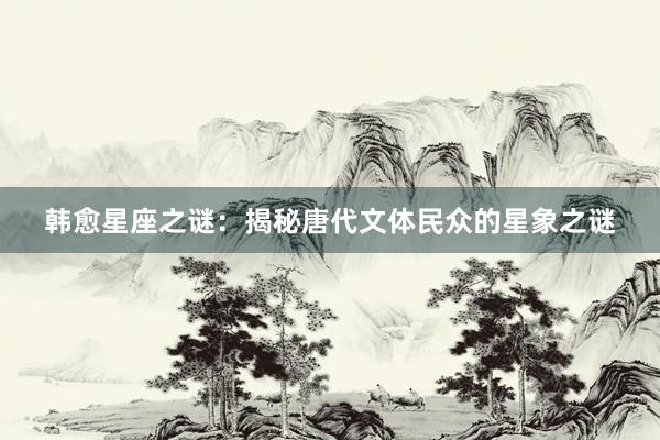 韩愈星座之谜：揭秘唐代文体民众的星象之谜