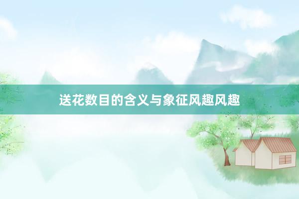 送花数目的含义与象征风趣风趣