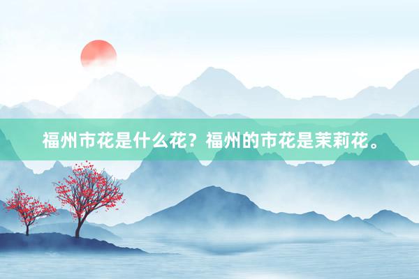 福州市花是什么花？福州的市花是茉莉花。