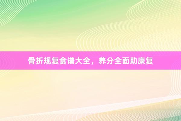 骨折规复食谱大全，养分全面助康复